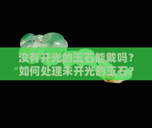 没有开光的玉石能戴吗？如何处理未开光的玉石？