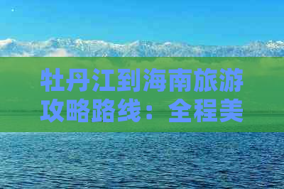 牡丹江到海南旅游攻略路线：全程美景详解与行程规划