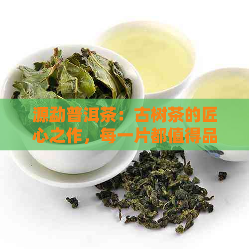 源勐普洱茶：古树茶的匠心之作，每一片都值得品味