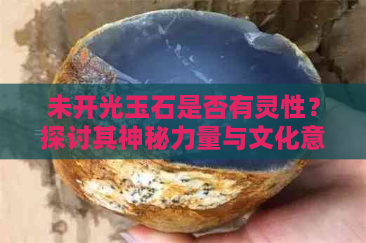 未开光玉石是否有灵性？探讨其神秘力量与文化意义