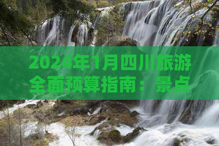 2024年1月四川旅游全面预算指南：景点、住宿、交通费用一览