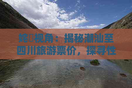 姹曞视角：揭秘潮汕至四川旅游票价，探寻性价比之旅