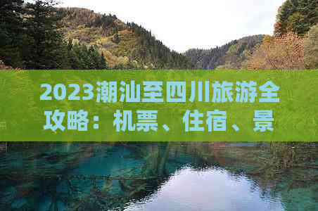 2023潮汕至四川旅游全攻略：机票、住宿、景点票价一览及预算指南