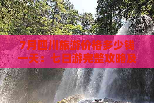 7月四川旅游价格多少钱一天：七日游完整攻略及预算