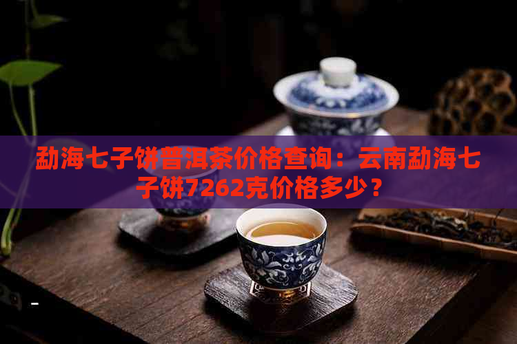 勐海七子饼普洱茶价格查询：云南勐海七子饼7262克价格多少？