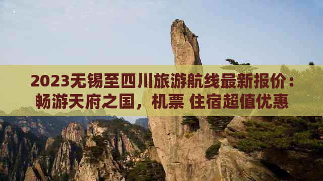 2023无锡至四川旅游航线最新报价：畅游天府之国，机票 住宿超值优惠