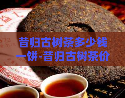 昔归古树茶多少钱一饼-昔归古树茶价格