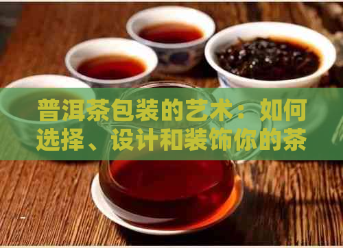 普洱茶包装的艺术：如何选择、设计和装饰你的茶叶礼盒