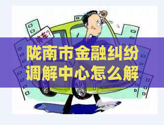 陇南市金融纠纷调解中心怎么解决问题