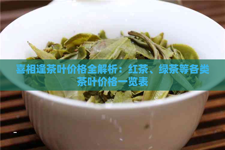 喜相逢茶叶价格全解析：红茶、绿茶等各类茶叶价格一览表