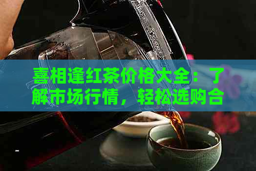 喜相逢红茶价格大全：了解市场行情，轻松选购合适的红茶