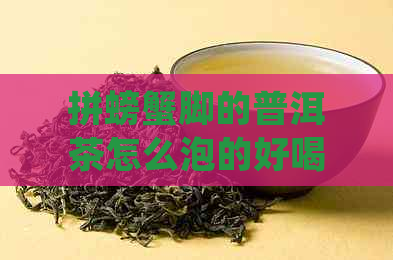 拼螃蟹脚的普洱茶怎么泡的好喝：掌握正确方法，品尝醇厚口感与独特功效