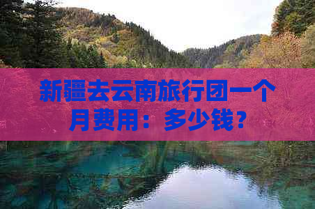 新疆去云南旅行团一个月费用：多少钱？