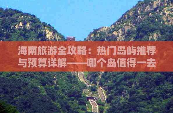 海南旅游全攻略：热门岛屿推荐与预算详解——哪个岛值得一去及费用预估