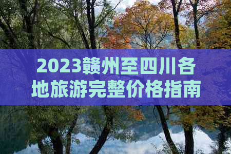 2023赣州至四川各地旅游完整价格指南及热门景点推荐