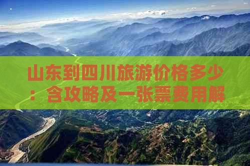 山东到四川旅游价格多少：含攻略及一张票费用解析