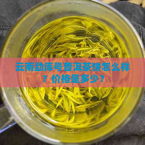 云南勐库号普洱茶饼怎么样？价格是多少？