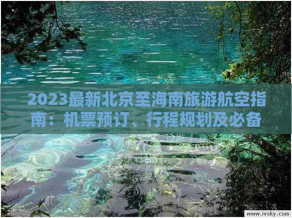 2023最新北京至海南旅游航空指南：机票预订、行程规划及必备攻略全解析