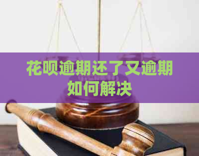 花呗逾期还了又逾期如何解决