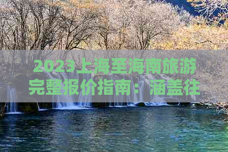 2023上海至海南旅游完整报价指南：涵盖往返交通、住宿、景点门票及特色活动