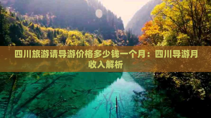 四川旅游请导游价格多少钱一个月：四川导游月收入解析