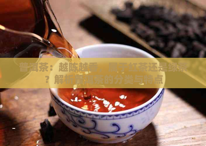 普洱茶：越陈越香，属于红茶还是绿茶？解析普洱茶的分类与特点