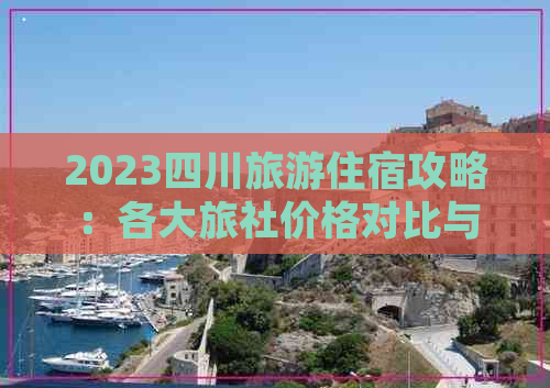 2023四川旅游住宿攻略：各大旅社价格对比与预订指南