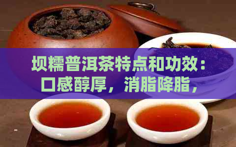 坝糯普洱茶特点和功效：口感醇厚，消脂降脂，