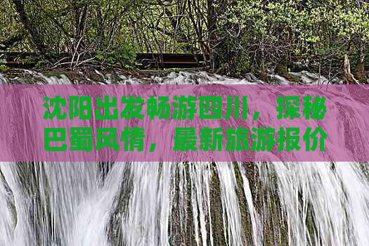 沈阳出发畅游四川，探秘巴蜀风情，最新旅游报价一览