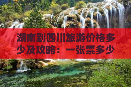 湖南到四川旅游价格多少及攻略：一张票多少钱详析