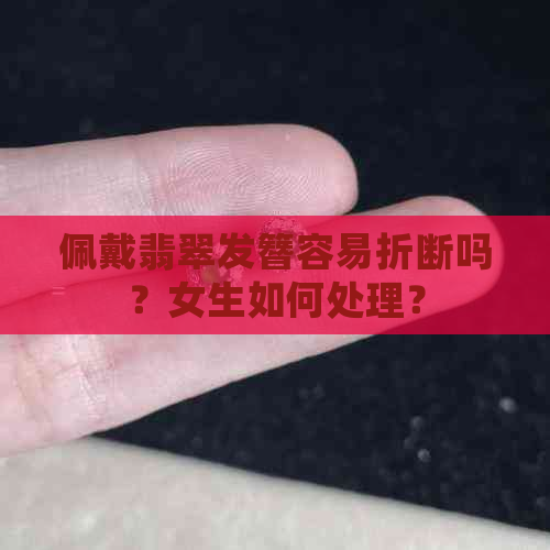 佩戴翡翠发簪容易折断吗？女生如何处理？