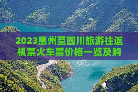 2023惠州至四川旅游往返机票火车票价格一览及购票攻略