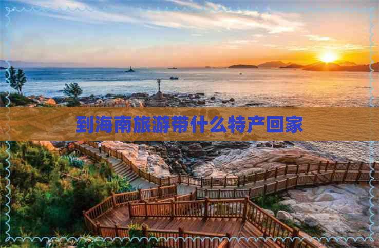 到海南旅游带什么特产回家