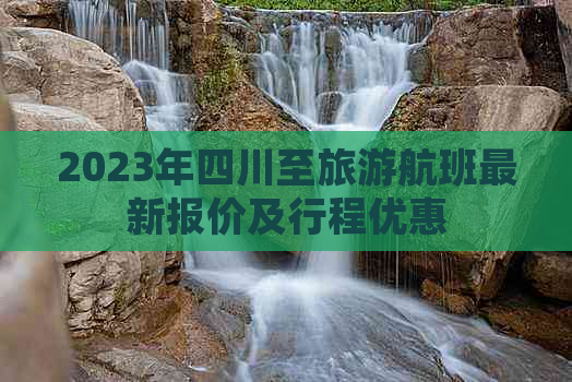 2023年四川至旅游航班最新报价及行程优惠