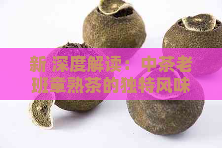 新 深度解读：中茶老班章熟茶的独特风味与品质特性