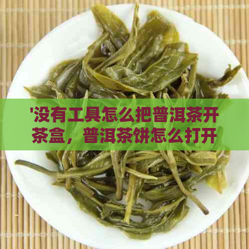 '没有工具怎么把普洱茶开茶盒，普洱茶饼怎么打开没有茶刀'