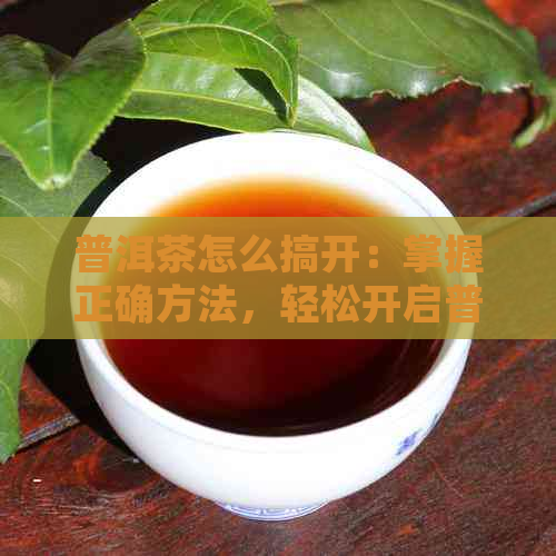 普洱茶怎么搞开：掌握正确方法，轻松开启普洱茶的美好世界