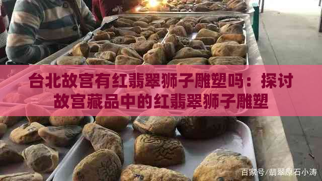 台北故宫有红翡翠狮子雕塑吗：探讨故宫藏品中的红翡翠狮子雕塑