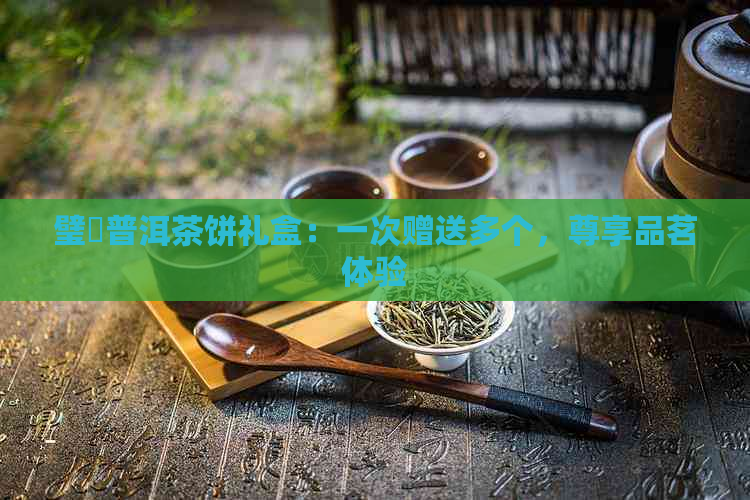 璧犻普洱茶饼礼盒：一次赠送多个，尊享品茗体验