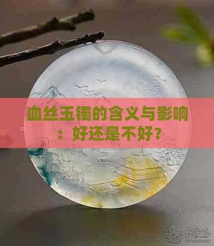 血丝玉镯的含义与影响：好还是不好？