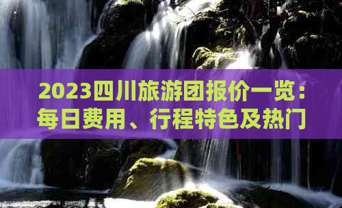 2023四川旅游团报价一览：每日费用、行程特色及热门线路全解析