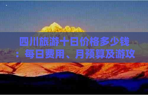 四川旅游十日价格多少钱：每日费用、月预算及游攻略一览