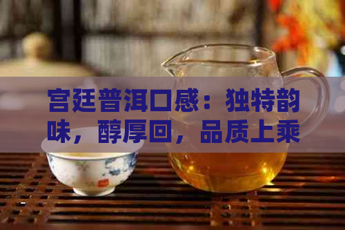 宫廷普洱口感：独特韵味，醇厚回，品质上乘