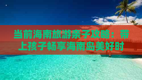 当前海南旅游亲子攻略：带上孩子畅享海南岛美好时光