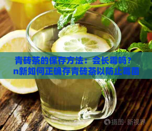 青砖茶的保存方法：会长霉吗？ n新如何正确存青砖茶以防止霉菌生长？