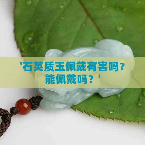 '石英质玉佩戴有害吗？能佩戴吗？'