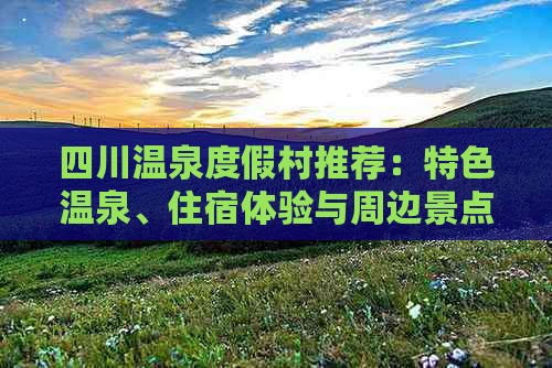 四川温泉度假村推荐：特色温泉、住宿体验与周边景点一览