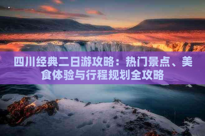 四川经典二日游攻略：热门景点、美食体验与行程规划全攻略