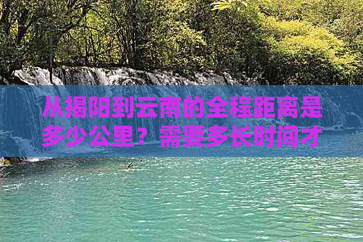 从揭阳到云南的全程距离是多少公里？需要多长时间才能到达？