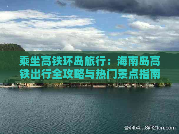 乘坐高铁环岛旅行：海南岛高铁出行全攻略与热门景点指南